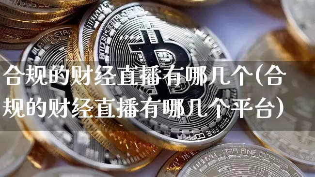 合规的财经直播有哪几个(合规的财经直播有哪几个平台)_https://www.qldgs.com_原油期货_第1张