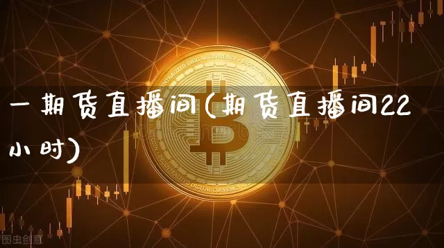 一期货直播间(期货直播间22小时)_https://www.qldgs.com_恒指期货_第1张