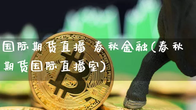 国际期货直播 春秋金融(春秋期货国际直播室)_https://www.qldgs.com_黄金期货_第1张
