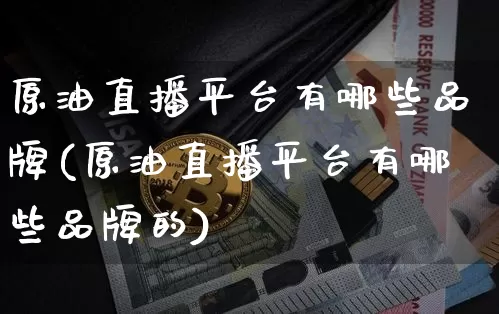 原油直播平台有哪些品牌(原油直播平台有哪些品牌的)_https://www.qldgs.com_内盘期货_第1张