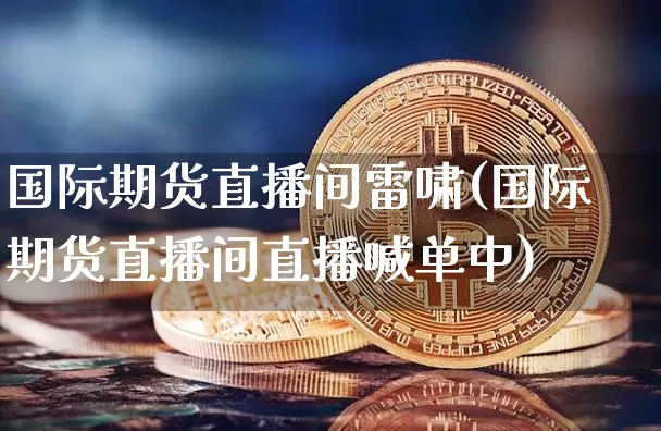 国际期货直播间雷啸(国际期货直播间直播喊单中)_https://www.qldgs.com_恒指期货_第1张