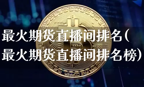 最火期货直播间排名(最火期货直播间排名榜)_https://www.qldgs.com_恒指期货_第1张