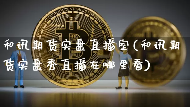 和讯期货实盘直播室(和讯期货实盘秀直播在哪里看)_https://www.qldgs.com_原油期货_第1张