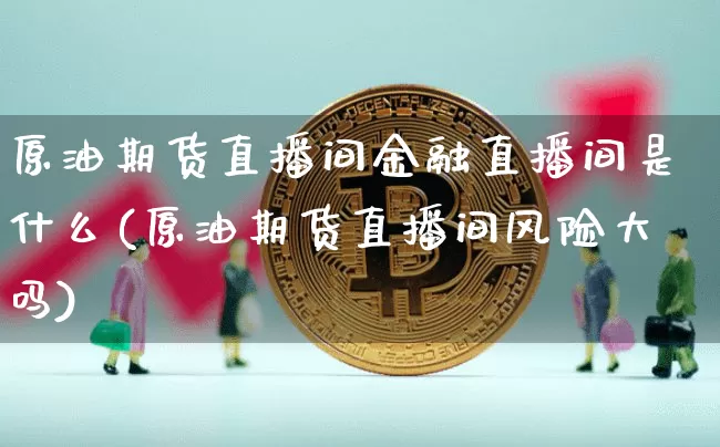 原油期货直播间金融直播间是什么(原油期货直播间风险大吗)_https://www.qldgs.com_原油期货_第1张