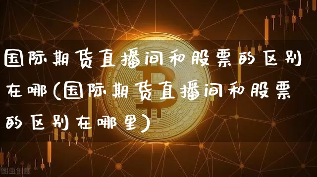 国际期货直播间和股票的区别在哪(国际期货直播间和股票的区别在哪里)_https://www.qldgs.com_内盘期货_第1张