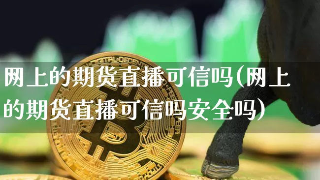 网上的期货直播可信吗(网上的期货直播可信吗安全吗)_https://www.qldgs.com_原油期货_第1张