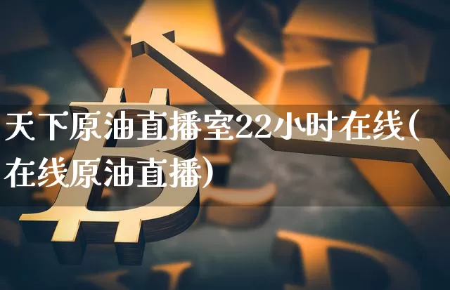 天下原油直播室22小时在线(在线原油直播)_https://www.qldgs.com_内盘期货_第1张