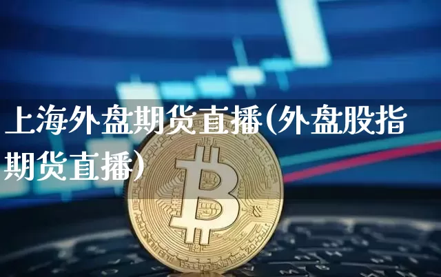 上海外盘期货直播(外盘股指期货直播)_https://www.qldgs.com_期货_第1张