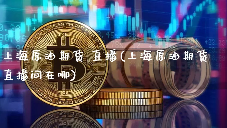 上海原油期货 直播(上海原油期货直播间在哪)_https://www.qldgs.com_恒指期货_第1张