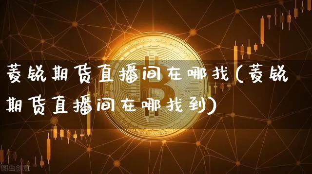 菱锐期货直播间在哪找(菱锐期货直播间在哪找到)_https://www.qldgs.com_国际期货_第1张
