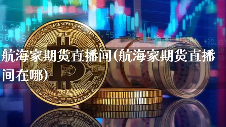 航海家期货直播间(航海家期货直播间在哪)_https://www.qldgs.com_内盘期货_第1张