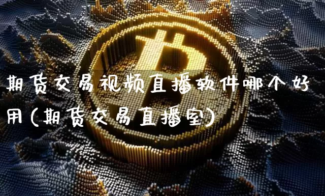 期货交易视频直播软件哪个好用(期货交易直播室)_https://www.qldgs.com_内盘期货_第1张