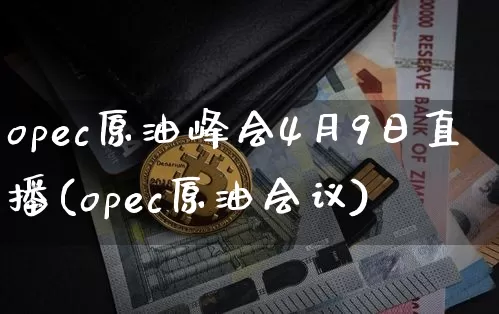 opec原油峰会4月9日直播(opec原油会议)_https://www.qldgs.com_恒指期货_第1张