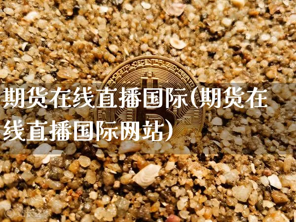 期货在线直播国际(期货在线直播国际网站)_https://www.qldgs.com_期货_第1张