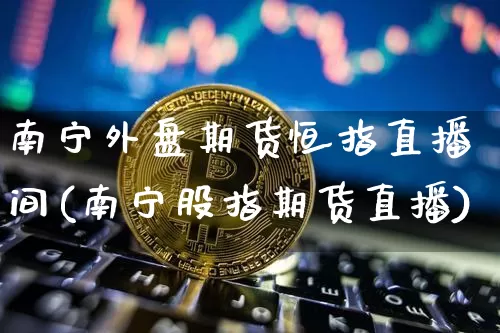 南宁外盘期货恒指直播间(南宁股指期货直播)_https://www.qldgs.com_黄金期货_第1张