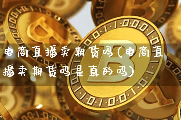 电商直播卖期货吗(电商直播卖期货吗是真的吗)_https://www.qldgs.com_内盘期货_第1张