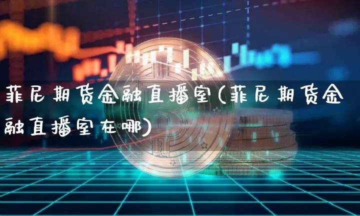 菲尼期货金融直播室(菲尼期货金融直播室在哪)_https://www.qldgs.com_原油期货_第1张