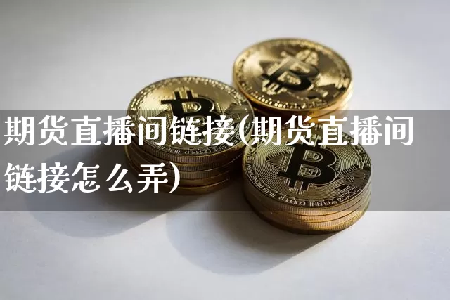 期货直播间链接(期货直播间链接怎么弄)_https://www.qldgs.com_期货_第1张