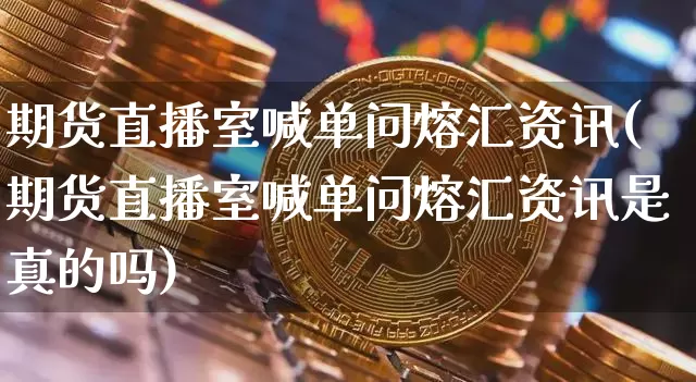 期货直播室喊单问熔汇资讯(期货直播室喊单问熔汇资讯是真的吗)_https://www.qldgs.com_原油期货_第1张