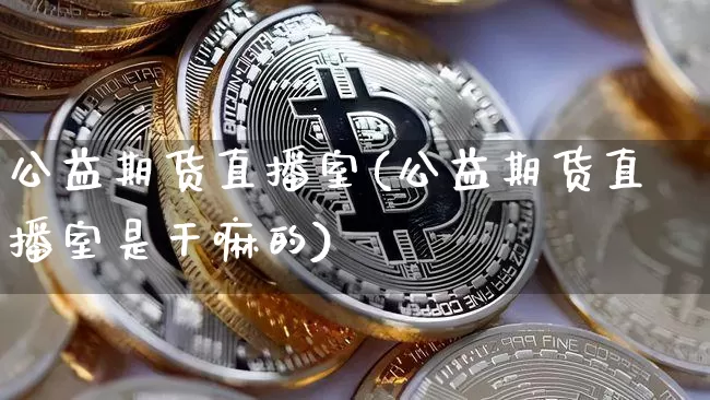 公益期货直播室(公益期货直播室是干嘛的)_https://www.qldgs.com_内盘期货_第1张