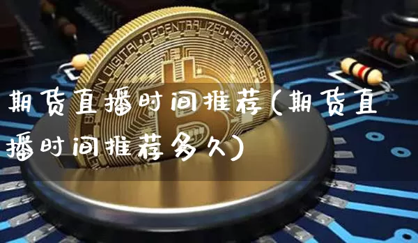 期货直播时间推荐(期货直播时间推荐多久)_https://www.qldgs.com_黄金期货_第1张