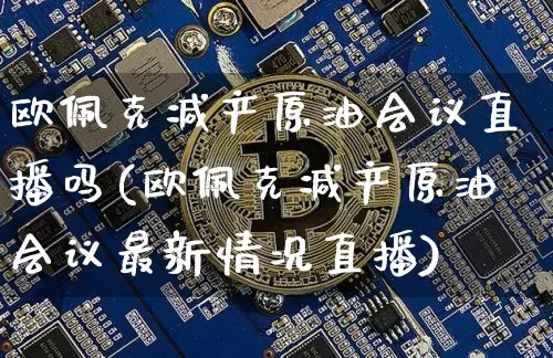 欧佩克减产原油会议直播吗(欧佩克减产原油会议最新情况直播)_https://www.qldgs.com_恒指期货_第1张