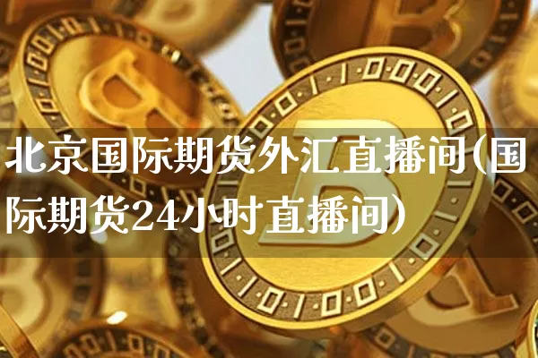 北京国际期货外汇直播间(国际期货24小时直播间)_https://www.qldgs.com_原油期货_第1张