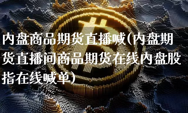 内盘商品期货直播喊(内盘期货直播间商品期货在线内盘股指在线喊单)_https://www.qldgs.com_恒指期货_第1张