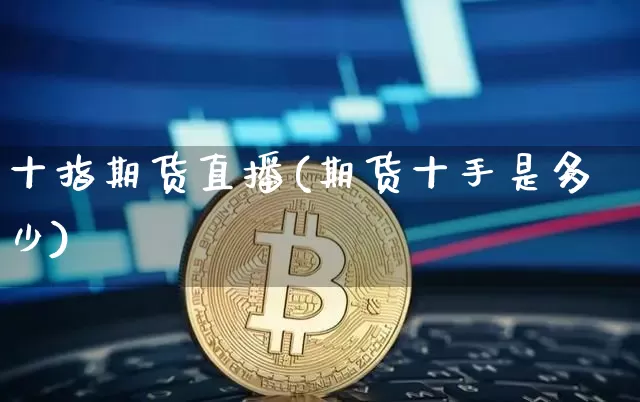 十指期货直播(期货十手是多少)_https://www.qldgs.com_原油期货_第1张