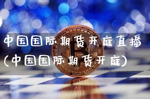 中国国际期货开庭直播(中国国际期货开庭)_https://www.qldgs.com_国际期货_第1张