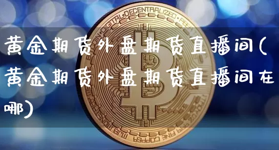 黄金期货外盘期货直播间(黄金期货外盘期货直播间在哪)_https://www.qldgs.com_国际期货_第1张