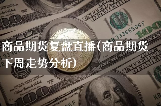 商品期货复盘直播(商品期货下周走势分析)_https://www.qldgs.com_期货_第1张