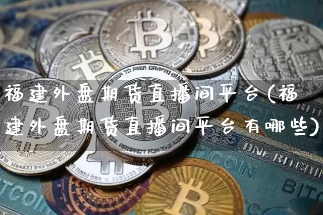 福建外盘期货直播间平台(福建外盘期货直播间平台有哪些)_https://www.qldgs.com_期货_第1张
