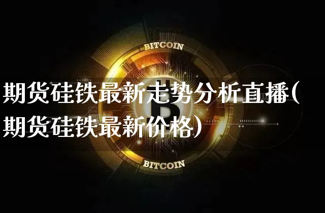 期货硅铁最新走势分析直播(期货硅铁最新价格)_https://www.qldgs.com_原油期货_第1张