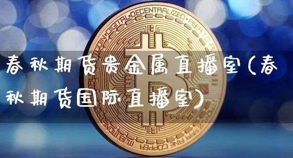 春秋期货贵金属直播室(春秋期货国际直播室)_https://www.qldgs.com_原油期货_第1张