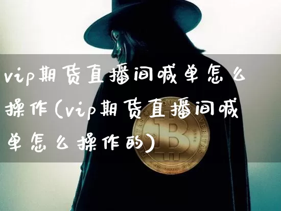 vip期货直播间喊单怎么操作(vip期货直播间喊单怎么操作的)_https://www.qldgs.com_期货_第1张