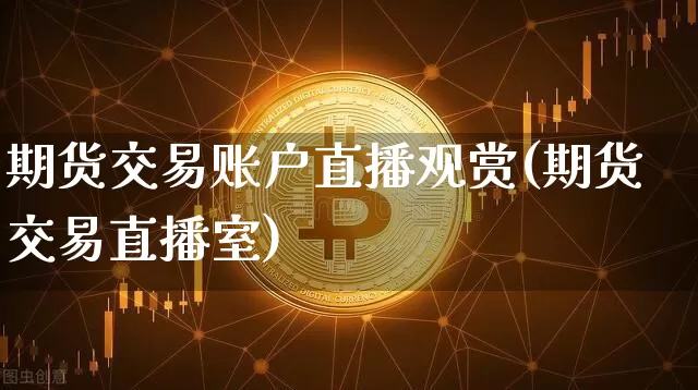 期货交易账户直播观赏(期货交易直播室)_https://www.qldgs.com_内盘期货_第1张