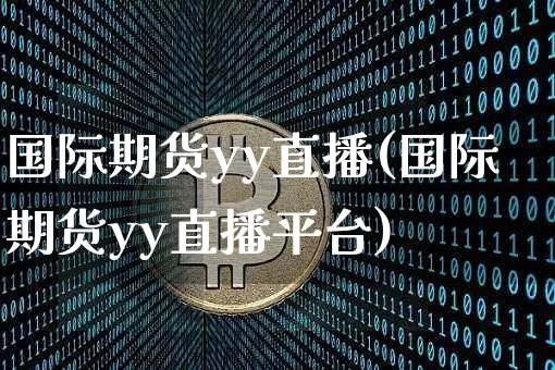 国际期货yy直播(国际期货yy直播平台)_https://www.qldgs.com_原油期货_第1张