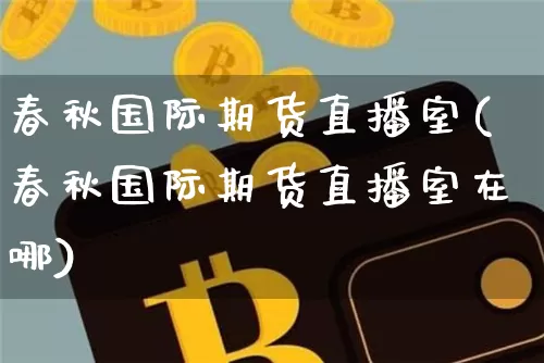 春秋国际期货直播室(春秋国际期货直播室在哪)_https://www.qldgs.com_黄金期货_第1张