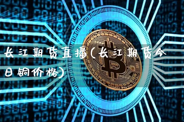 长江期货直播(长江期货今日铜价格)_https://www.qldgs.com_内盘期货_第1张