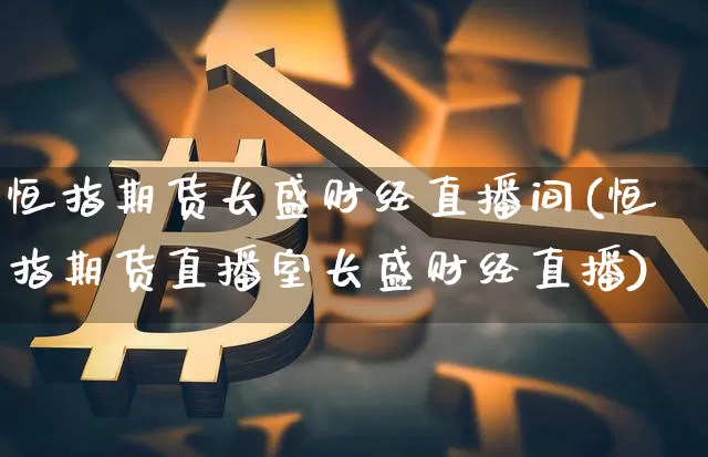 恒指期货长盛财经直播间(恒指期货直播室长盛财经直播)_https://www.qldgs.com_内盘期货_第1张