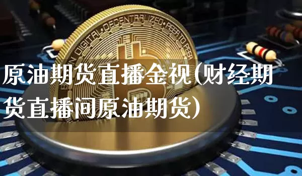 原油期货直播金视(财经期货直播间原油期货)_https://www.qldgs.com_内盘期货_第1张