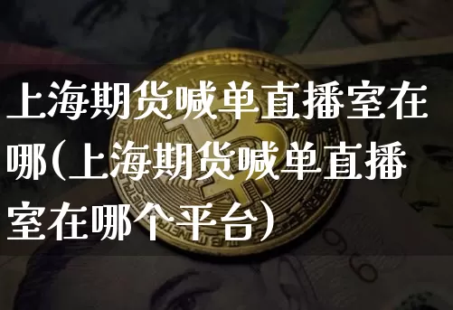 上海期货喊单直播室在哪(上海期货喊单直播室在哪个平台)_https://www.qldgs.com_恒指期货_第1张