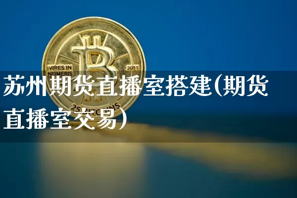 苏州期货直播室搭建(期货直播室交易)_https://www.qldgs.com_国际期货_第1张