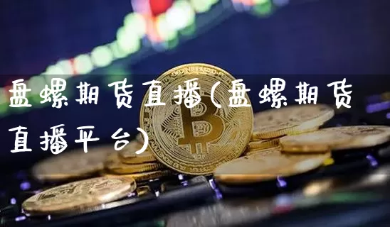 盘螺期货直播(盘螺期货直播平台)_https://www.qldgs.com_内盘期货_第1张