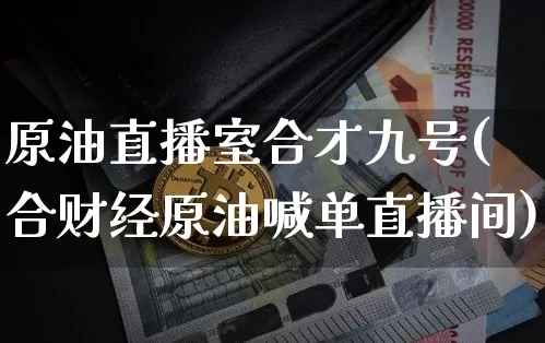 原油直播室合才九号(合财经原油喊单直播间)_https://www.qldgs.com_内盘期货_第1张