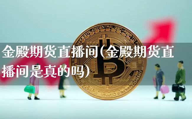 金殿期货直播间(金殿期货直播间是真的吗)_https://www.qldgs.com_期货_第1张
