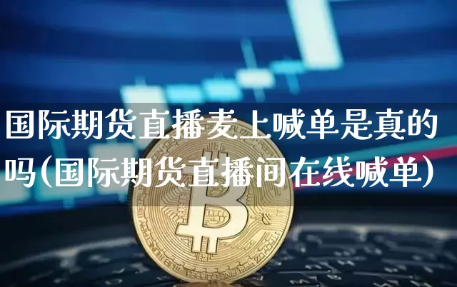 国际期货直播麦上喊单是真的吗(国际期货直播间在线喊单)_https://www.qldgs.com_原油期货_第1张