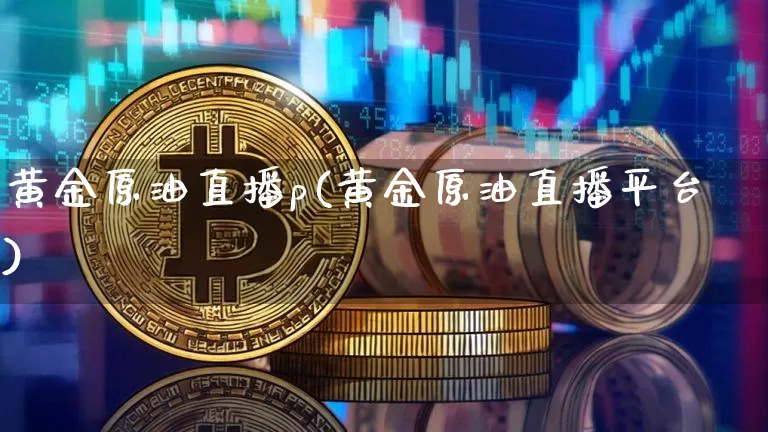 黄金原油直播p(黄金原油直播平台)_https://www.qldgs.com_原油期货_第1张