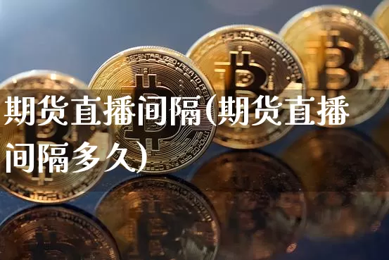 期货直播间隔(期货直播间隔多久)_https://www.qldgs.com_期货_第1张